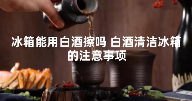 冰箱能用白酒擦吗 白酒清洁冰箱的注意事项